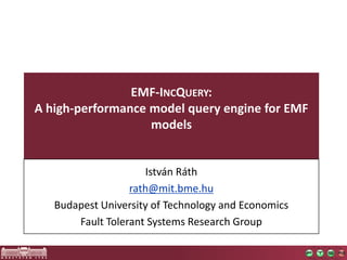 EMF-INCQUERY:
A high-performance model query engine for EMF
                   models


                     István Ráth
                  rath@mit.bme.hu
   Budapest University of Technology and Economics
       Fault Tolerant Systems Research Group
 