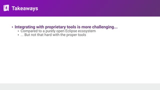 Takeaways
• Integrating with proprietary tools is more challenging...
• Compared to a purely open Eclipse ecosystem
• ... But not that hard with the proper tools
 
