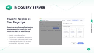• Core of the IncQuery Suite
• Connects to engineering repositories
• Extracts data and converting it into a
knowledge graph that can be easily
accessed and processed further
Powerful Queries at
Your Fingertips
An enterprise-class application that
enables querying, analyzing and
visualizing data in several ways
 