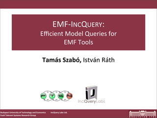 EMF-­‐INCQUERY:
                                                      Eﬃcient	
  Model	
  Queries	
  for	
  
                                                              EMF	
  Tools	
  

                                                         Tamás	
  Szabó,	
  István	
  Ráth	
  




Budapest	
  University	
  of	
  Technology	
  and	
  Economics   IncQuery	
  Labs	
  Ltd.
Fault	
  Tolerant	
  Systems	
  Research	
  Group
 