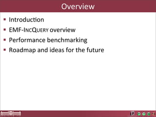 Overview
§   IntroducAon
§   EMF-­‐INCQUERY	
  overview
§   Performance	
  benchmarking
§   Roadmap	
  and	
  ideas	
  for	
  the	
  future
 