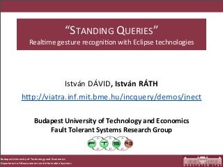“STANDING	
  QUERIES”	
  
                         Real2me	
  gesture	
  recogni2on	
  with	
  Eclipse	
  technologies


                                             	
  
                              István	
  DÁVID,	
  István	
  RÁTH
                  hDp://viatra.inf.mit.bme.hu/incquery/demos/jnect	
  

                             Budapest	
  University	
  of	
  Technology	
  and	
  Economics
                                 Fault	
  Tolerant	
  Systems	
  Research	
  Group


Budapest	
  University	
  of	
  Technology	
  and	
  Economics
Department	
  of	
  Measurement	
  and	
  Informa<on	
  Systems
 