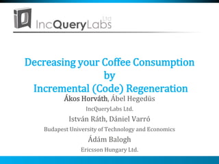 Decreasing your Coffee Consumption
by
Incremental (Code) Regeneration
Ákos Horváth, Ábel Hegedüs
IncQueryLabs Ltd.
István Ráth, Dániel Varró
Budapest University of Technology and Economics
Ádám Balogh
Ericsson Hungary Ltd.
 