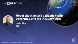 Model checking and validation with
OpenMBEE and the IncQuery Suite
István Ráth
CEO
MODELS 2020 Industry Days / OpenMBEE Day 2
 