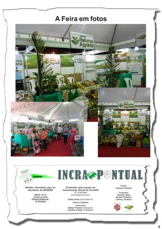 4
A Feira em fotos
Boletim informativo para os
servidores da SR(20)ES
ANO X - Nº 73
JULHO de 2014
EDIÇÃO ESPECIAL
10a
FEAFES
Produzido pela equipe da
Comunicação Social do Incra/ES
(27) 3185-9084
ascom-es@vta.incra.gov.br
Girley Vieira (ES-01509-JP)
Johnny Cardoso
Colaboração:
Rafael Frizzera (Estagiário)
Caroline Freitas (Estagiária)
Edição:
Johnny Cardoso
Fotografias:
Ricardo Rosa
Sandro Pinheiro
Johnny Cardoso
 