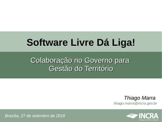 Software Livre Dá Liga!Software Livre Dá Liga!
Colaboração no Governo paraColaboração no Governo para
Gestão do TerritórioGestão do Território
Brasília, 27 de setembro de 2016
Thiago Marra
thiago.marra@incra.gov.br
 