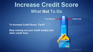 Increase Credit Score
What Not To Do
Your Balance Credit Limit
To Increase Credit Score, Tip #1
Stop maxing out your credit card(s) and
other credit lines.
 