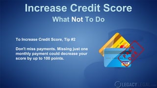 Increase Credit Score
What Not To Do
To Increase Credit Score, Tip #2
Don't miss payments. Missing just one
monthly payment could decrease your
score by up to 100 points.
 