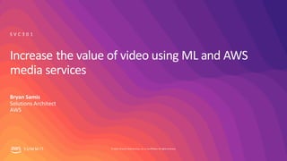 © 2019, Amazon Web Services, Inc. orits affiliates. All rights reserved.S UM M I T
Increase the value of video using ML and AWS
media services
Bryan Samis
Solutions Architect
AWS
S V C 3 0 1
 
