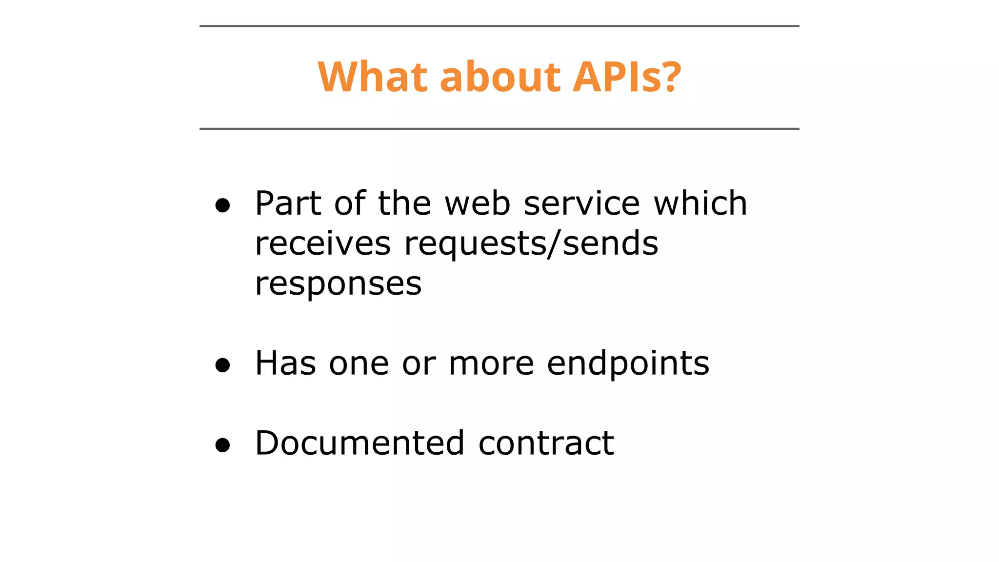 What about APIs?
● Part of the web service which
receives requests/sends
responses
● Has one or more endpoints
● Documented contract
 