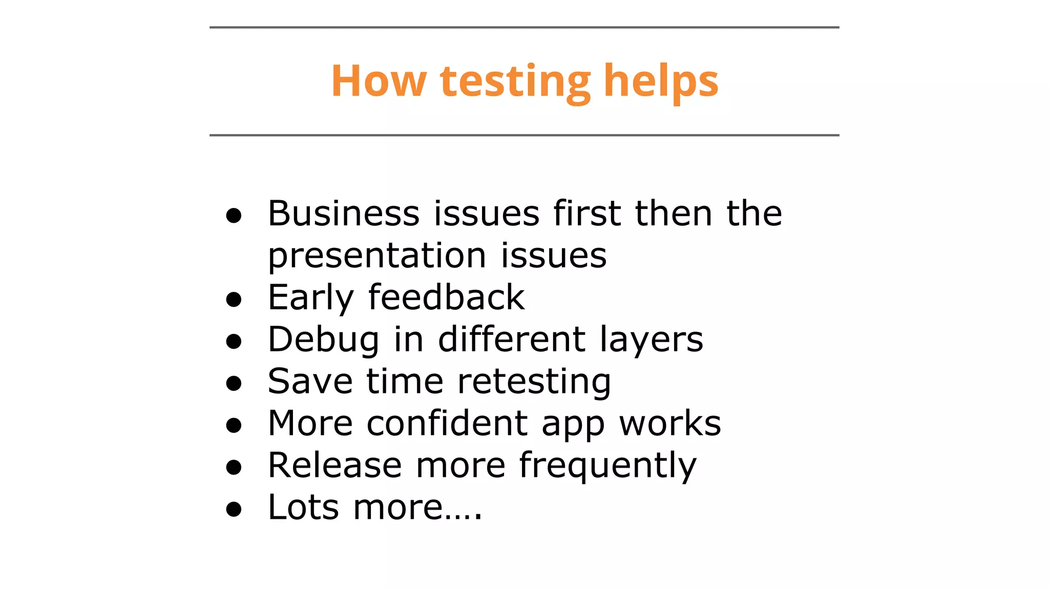 How testing helps
● Business issues first then the
presentation issues
● Early feedback
● Debug in different layers
● Save time retesting
● More confident app works
● Release more frequently
● Lots more….
 