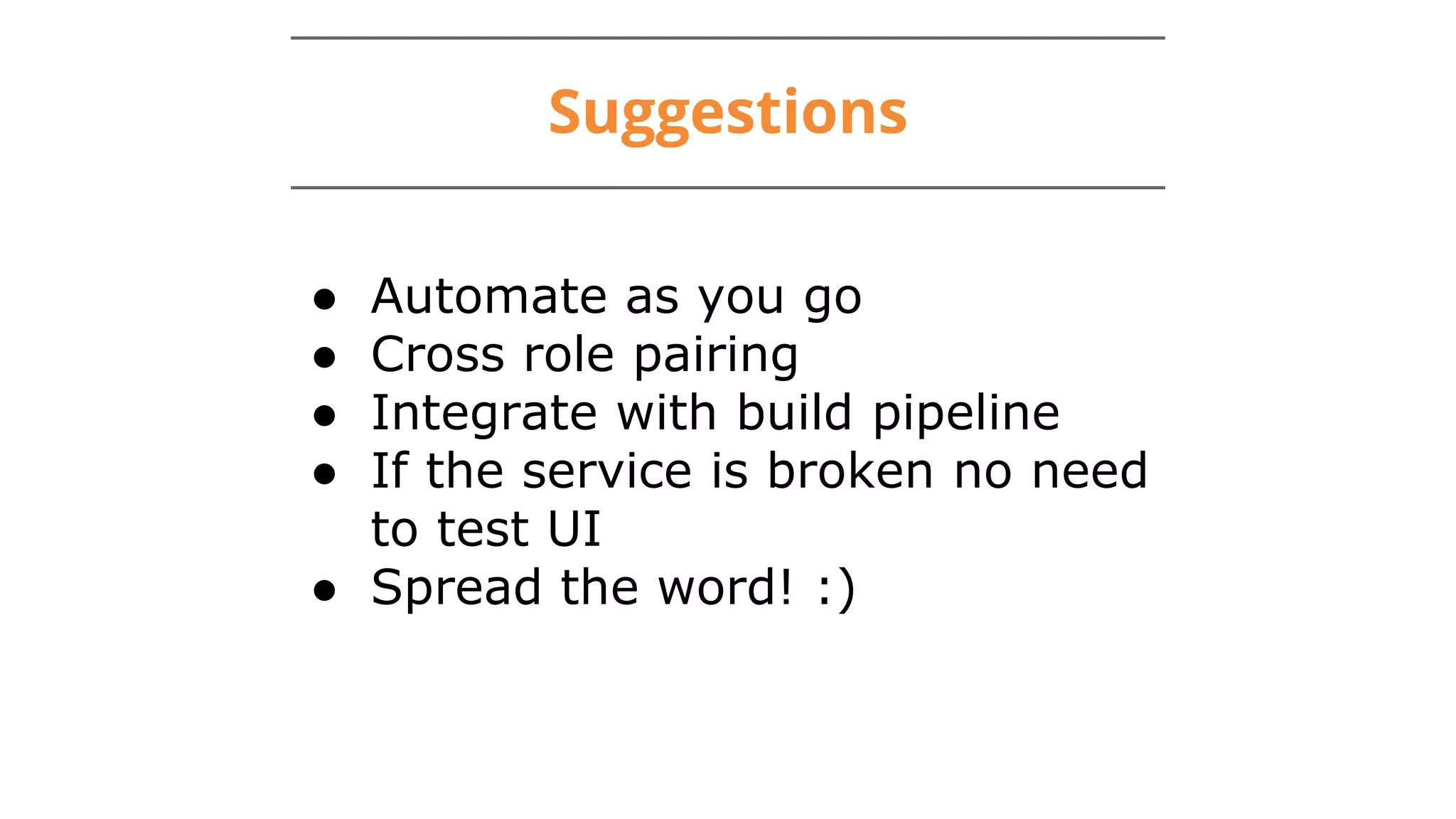 Suggestions
● Automate as you go
● Cross role pairing
● Integrate with build pipeline
● If the service is broken no need
to test UI
● Spread the word! :)
 