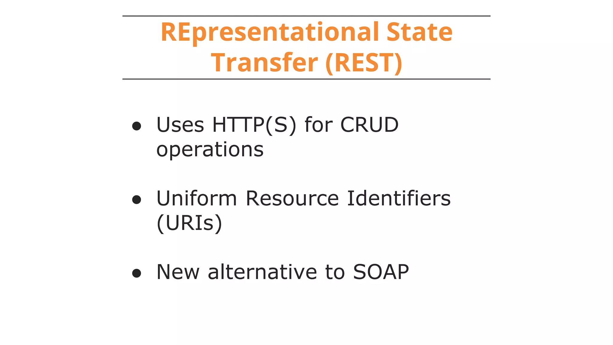 REpresentational State
Transfer (REST)
● Uses HTTP(S) for CRUD
operations
● Uniform Resource Identifiers
(URIs)
● New alternative to SOAP
 
