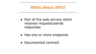 What about APIs?
● Part of the web service which
receives requests/sends
responses
● Has one or more endpoints
● Documented contract
 
