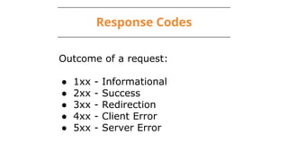 Response Codes
Outcome of a request:
● 1xx - Informational
● 2xx - Success
● 3xx - Redirection
● 4xx - Client Error
● 5xx - Server Error
 
