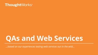 QAs and Web Services
...based on our experiences testing web services out in the wild...
 