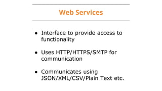 Web Services
● Interface to provide access to
functionality
● Uses HTTP/HTTPS/SMTP for
communication
● Communicates using
JSON/XML/CSV/Plain Text etc.
 