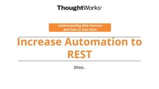 Increase Automation to
REST
Understanding Web Services
and how to test them
Shiva..
 