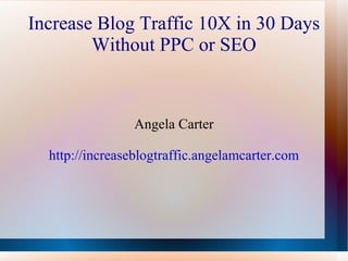 Increase Blog Traffic 10X in 30 Days Without PPC or SEO Angela Carter http://increaseblogtraffic.angelamcarter.com 