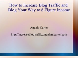 How to Increase Blog Traffic and  Blog Your Way to 6 Figure Income Angela Carter http://increaseblogtraffic.angelamcarter.com 