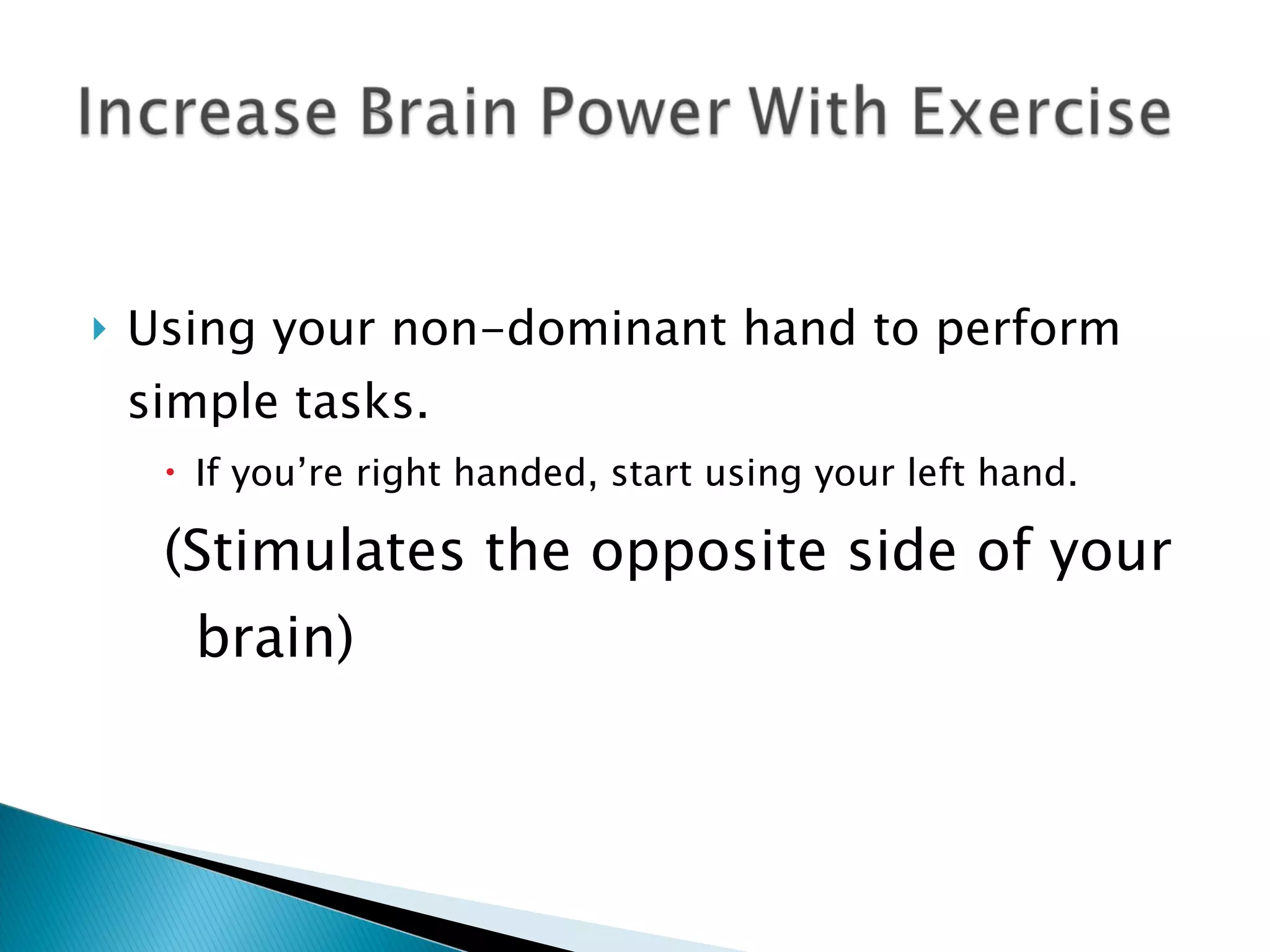 Using your non-dominant hand to perform simple tasks. If you’re right handed, start using your left hand. (Stimulates the opposite side of your brain) 