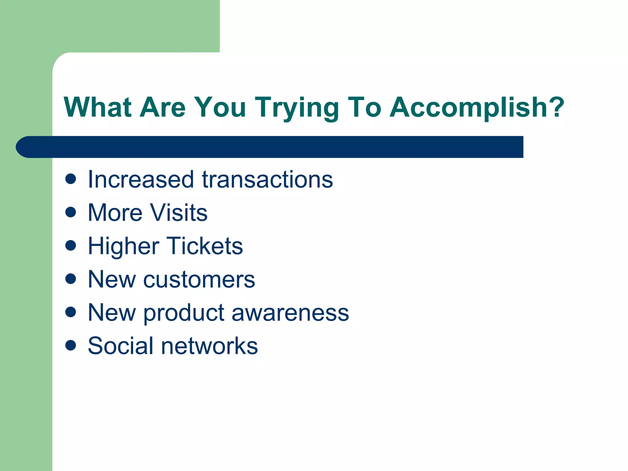 What Are You Trying To Accomplish?  Increased transactions  More Visits Higher Tickets New customers  New product awareness  Social networks  