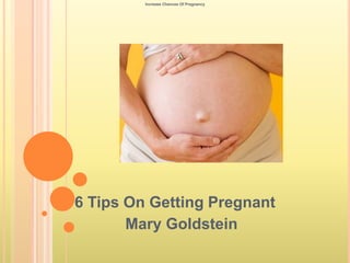 Increase Chances Of Pregnancy




6 Tips On Getting Pregnant
       Mary Goldstein
 
