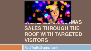 INCREASE
CHRISTMAS
SALES
THROUGH THE
ROOF WITH
TARGETED
VISITORS
RealTrafficSource.com
 