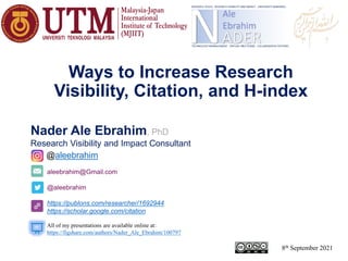 aleebrahim@Gmail.com
@aleebrahim
https://publons.com/researcher/1692944
https://scholar.google.com/citation
Nader Ale Ebrahim, PhD
Research Visibility and Impact Consultant
8th September 2021
All of my presentations are available online at:
https://figshare.com/authors/Nader_Ale_Ebrahim/100797
@aleebrahim
Ways to Increase Research
Visibility, Citation, and H-index
 