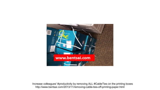 Increase colleagues' #productivity by removing ALL #CableTies on the printing boxes
http://www.bentsai.com/2013/11/removing-cable-ties-off-printing-paper.html

 