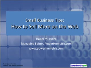 Small Business Tips: How to Sell More on the Web Isabel M. Isidro Managing Editor, PowerHomeBiz.com www.powerhomebiz.com Twitter: @powerhomebiz  Facebook: www.facebook.com/imisidro 