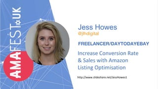 Jess Howes
@jlhdigital
FREELANCER/DAYTODAYEBAY
Increase Conversion Rate
& Sales with Amazon
Listing Optimisation
http://www.slideshare.net/JessHowes1
 