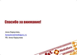 Спасибо за внимание!
Анна Караулова,
karaulova@mediaguru.ru
FB: Анна Караулова
 