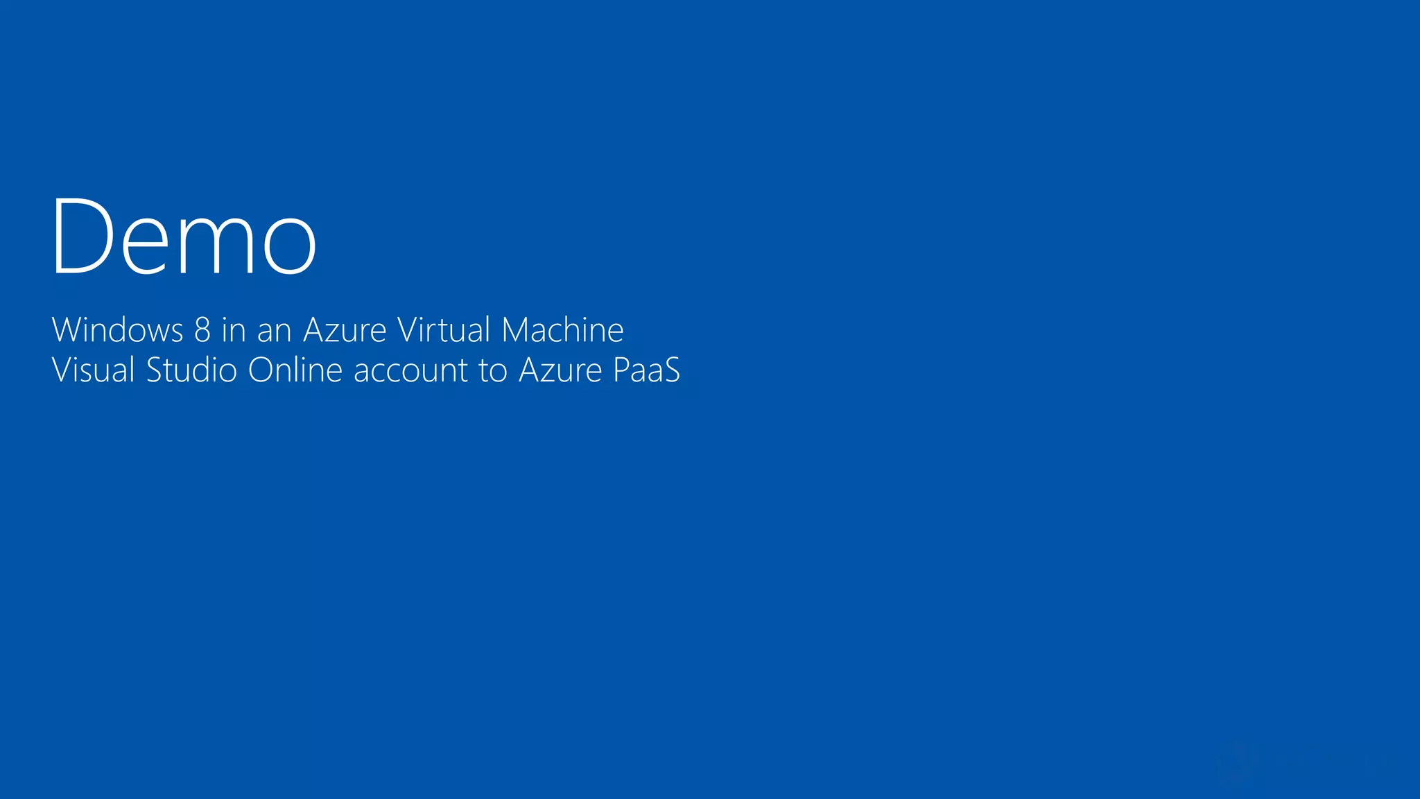 Demo
Windows 8 in an Azure Virtual Machine
Visual Studio Online account to Azure PaaS