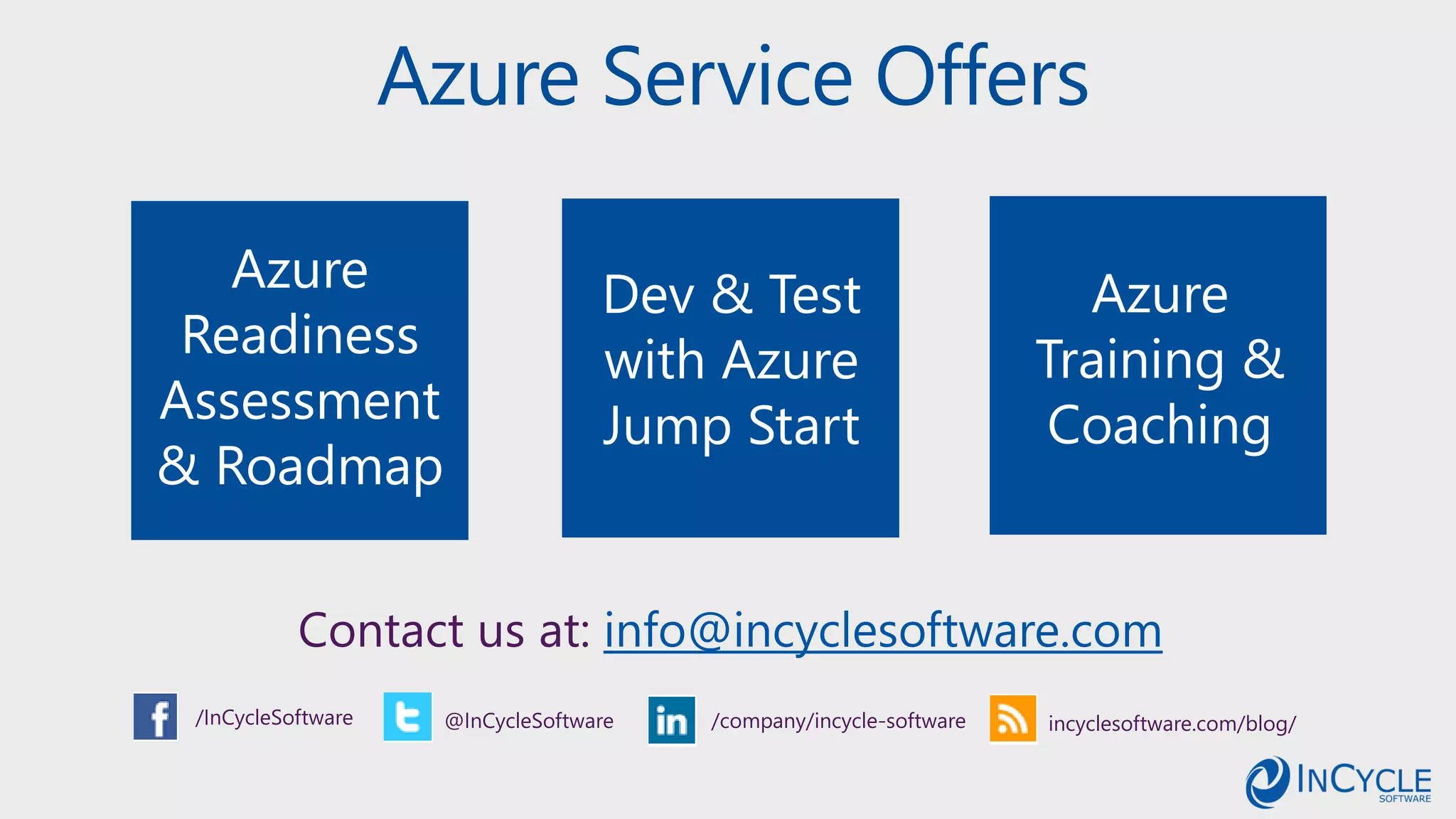 Azure Service Offers
Contact us at: info@incyclesoftware.com
/InCycleSoftware @InCycleSoftware /company/incycle-software incyclesoftware.com/blog/
Azure
Training &
Coaching
Dev & Test
with Azure
Jump Start
Azure
Readiness
Assessment
& Roadmap