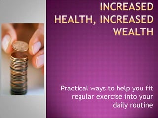 Increased Health, increased wealth Practical ways to help you fit regular exercise into your daily routine  