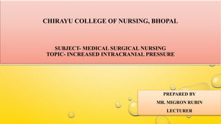CHIRAYU COLLEGE OF NURSING, BHOPAL
SUBJECT- MEDICAL SURGICAL NURSING
TOPIC- INCREASED INTRACRANIAL PRESSURE
PREPARED BY
MR. MIGRON RUBIN
LECTURER
 