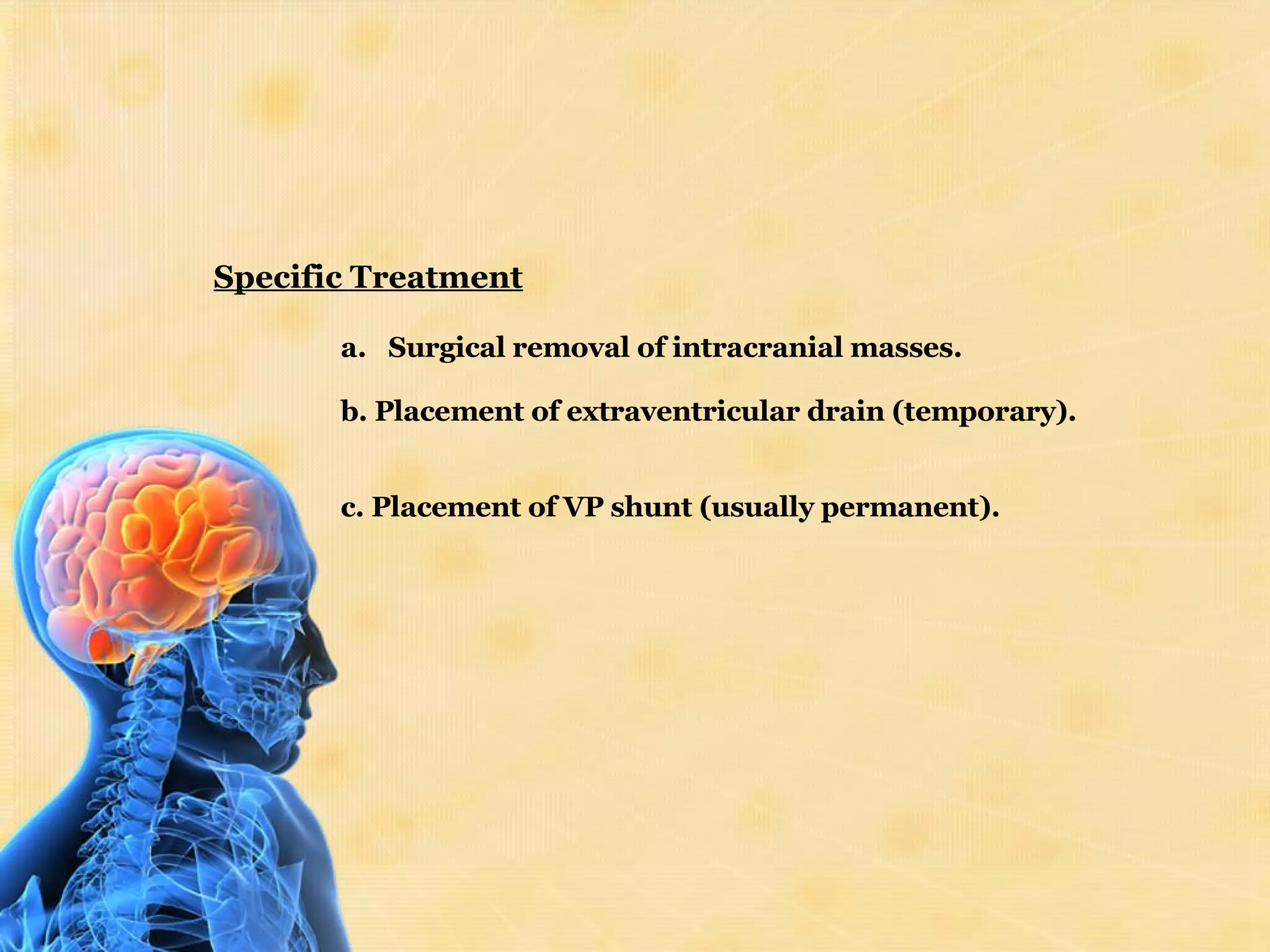 Specific Treatment Surgical removal of intracranial masses. b. Placement of extraventricular drain (temporary). c. Placement of VP shunt (usually permanent). 