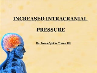 INCREASED INTRACRANIAL  PRESSURE Ma. Tosca Cybil A. Torres, RN 