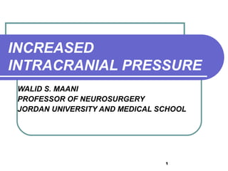 INCREASED
INTRACRANIAL PRESSURE
 WALID S. MAANI
 PROFESSOR OF NEUROSURGERY
 JORDAN UNIVERSITY AND MEDICAL SCHOOL




                                1
 