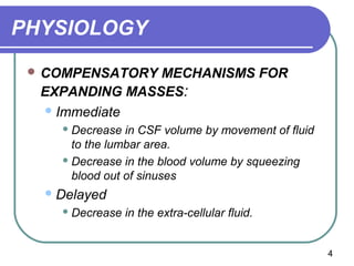 PHYSIOLOGY
  COMPENSATORY MECHANISMS FOR
  EXPANDING MASSES:
   Immediate
     Decrease  in CSF volume by movement of fluid
      to the lumbar area.
     Decrease in the blood volume by squeezing

      blood out of sinuses
   Delayed
     Decrease   in the extra-cellular fluid.


                                                     4
 