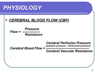 PHYSIOLOGY
 CEREBRAL      BLOOD FLOW (CBF)

          Pressure
 Flow = ----------------
          Resistance

                           Cerebral Perfusion Pressure
                           (systemic pressure – intracranial pressure)
 Cerebral Blood Flow = ---------------------------------------
                       Cerebral Vascular Resistance




                                                                         7
 