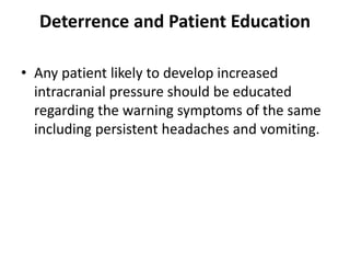 Deterrence and Patient Education
• Any patient likely to develop increased
intracranial pressure should be educated
regarding the warning symptoms of the same
including persistent headaches and vomiting.
 