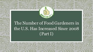 The Number of Food Gardeners in
the U.S. Has Increased Since 2008
(Part I)
 
