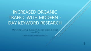 INCREASED ORGANIC
TRAFFIC WITH MODERN -
DAY KEYWORD RESEARCH
Marketing Meetup Budapest, Google Ground, 3rd of
June 2016
Adam Szabo, Webabstract.io
1
 