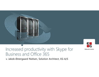 v. Jakob Østergaard Nielsen, Solution Architect, EG A/S
Increased productivity with Skype for
Business and Office 365
 
