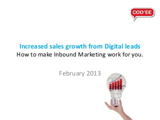 Increased sales growth from Digital leads
How to make Inbound Marketing work for you.

              February 2013
 