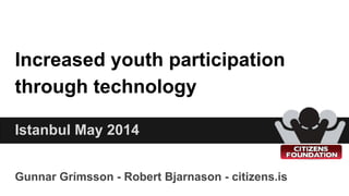 Increased youth participation
through technology
Gunnar Grímsson - Robert Bjarnason - citizens.is
Istanbul May 2014
 