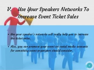 V.    Use Your Speakers Networks To
Increase Event Ticket Sales
Use your speaker's networks will really help you to increase
the ticket sales. 
Also, you can promote your event on social media accounts
for something event organizers should consider.
 