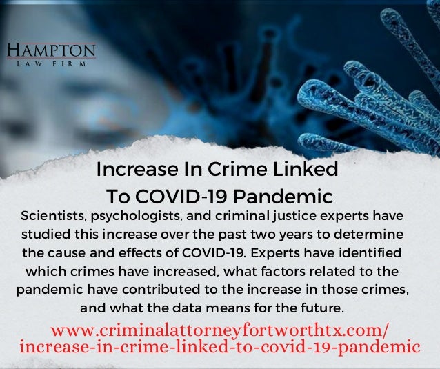 Scientists, psychologists, and criminal justice experts have

studied this increase over the past two years to determine

the cause and effects of COVID-19. Experts have identified

which crimes have increased, what factors related to the

pandemic have contributed to the increase in those crimes,

and what the data means for the future.
www.criminalattorneyfortworthtx.com/
increase-in-crime-linked-to-covid-19-pandemic
Increase In Crime Linked
To COVID-19 Pandemic
 
